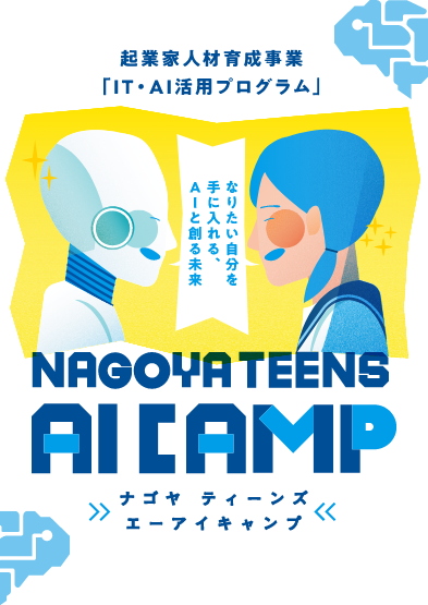 起業家人材育成事業「IT・AI活用プログラム」 なりたい自分を手に入れる。AIと創る未来 NAGOYA TEENS AI CAMP 名古屋ティーンズエーアイキャンプ 開催日7/13-14 10:00-18:00 なごのキャンパス